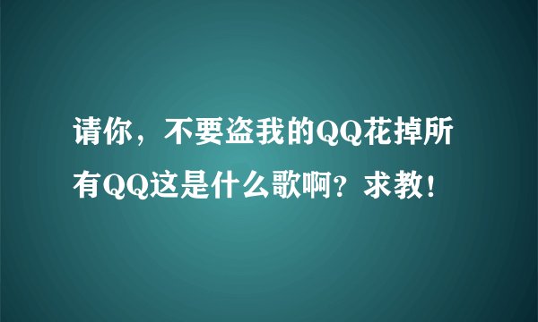 请你，不要盗我的QQ花掉所有QQ这是什么歌啊？求教！