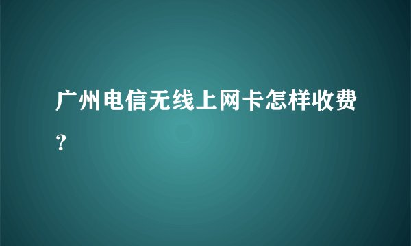 广州电信无线上网卡怎样收费？