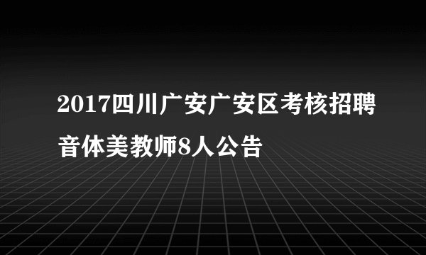 2017四川广安广安区考核招聘音体美教师8人公告