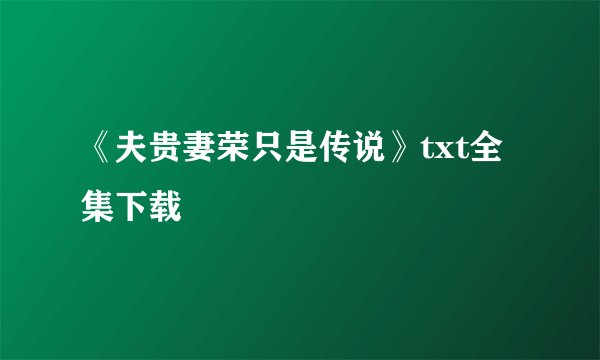《夫贵妻荣只是传说》txt全集下载