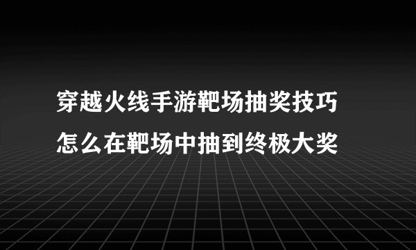 穿越火线手游靶场抽奖技巧 怎么在靶场中抽到终极大奖