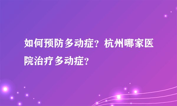 如何预防多动症？杭州哪家医院治疗多动症？