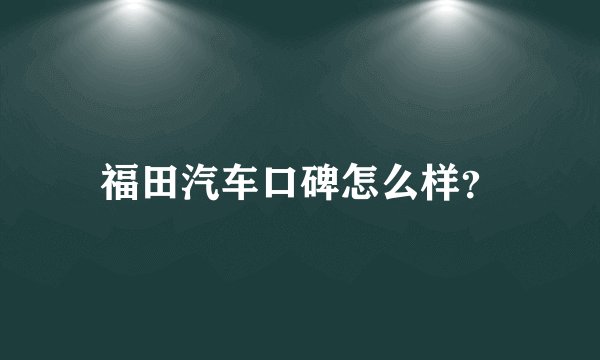 福田汽车口碑怎么样？