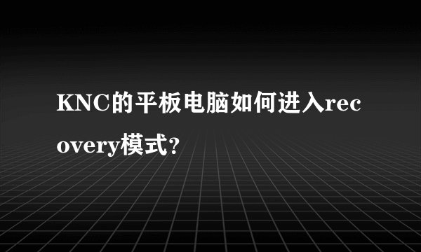 KNC的平板电脑如何进入recovery模式？