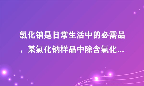 氯化钠是日常生活中的必需品，某氯化钠样品中除含氯化钠外，还含有少量的CaCl2和MgCl2以及不溶性杂质．以