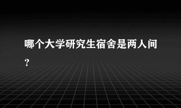 哪个大学研究生宿舍是两人间？