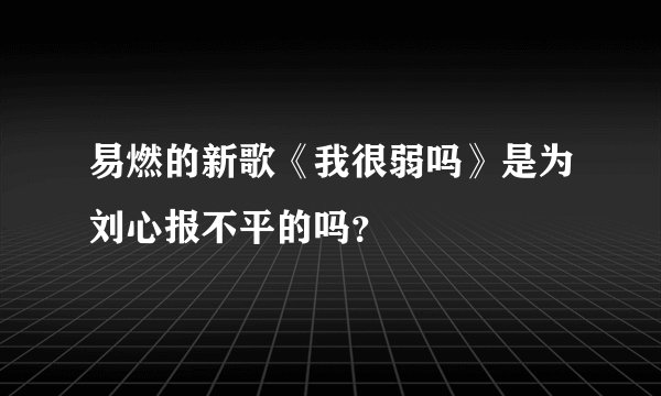 易燃的新歌《我很弱吗》是为刘心报不平的吗？