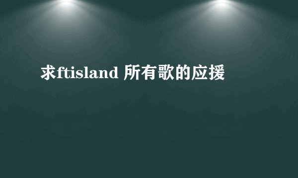 求ftisland 所有歌的应援