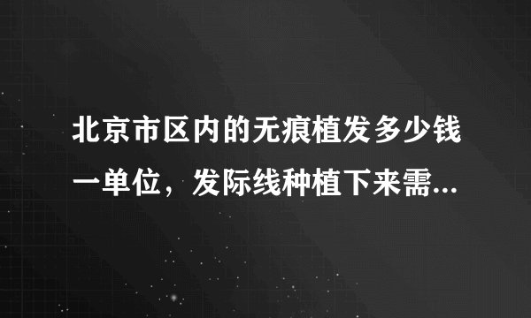 北京市区内的无痕植发多少钱一单位，发际线种植下来需要多少钱？