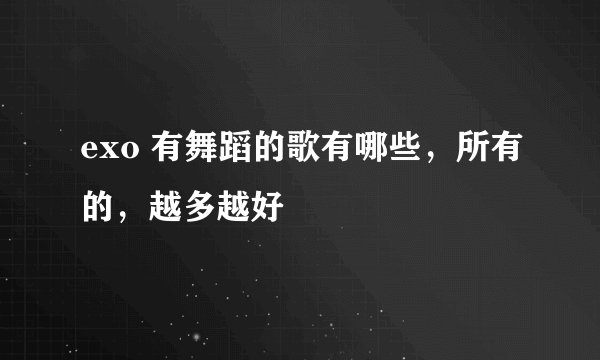 exo 有舞蹈的歌有哪些，所有的，越多越好