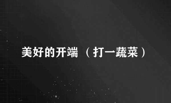 美好的开端 （打一蔬菜）