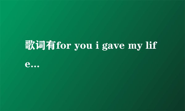 歌词有for you i gave my life是什么歌