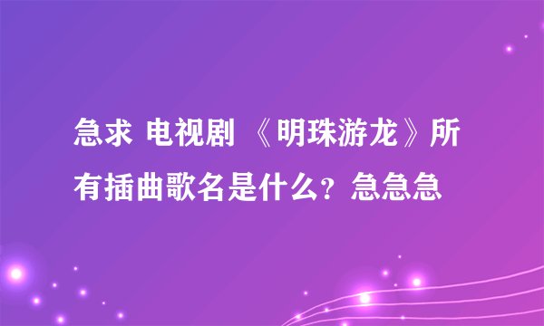 急求 电视剧 《明珠游龙》所有插曲歌名是什么？急急急