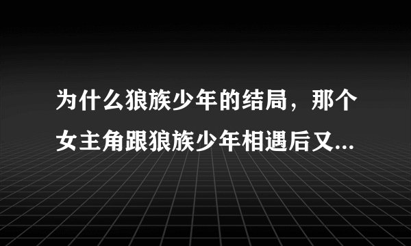 为什么狼族少年的结局，那个女主角跟狼族少年相遇后又离开了呢？