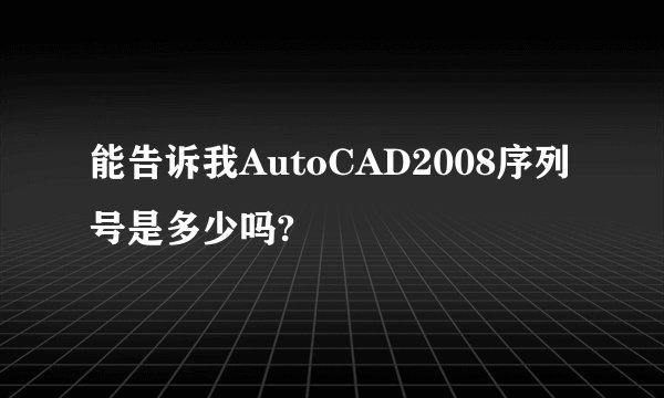 能告诉我AutoCAD2008序列号是多少吗?