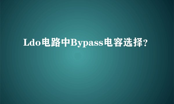 Ldo电路中Bypass电容选择？