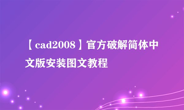 【cad2008】官方破解简体中文版安装图文教程
