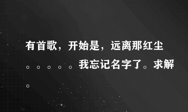 有首歌，开始是，远离那红尘。。。。。我忘记名字了。求解。