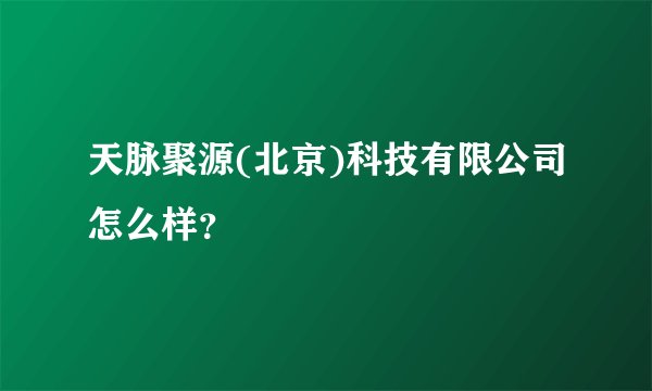 天脉聚源(北京)科技有限公司怎么样？