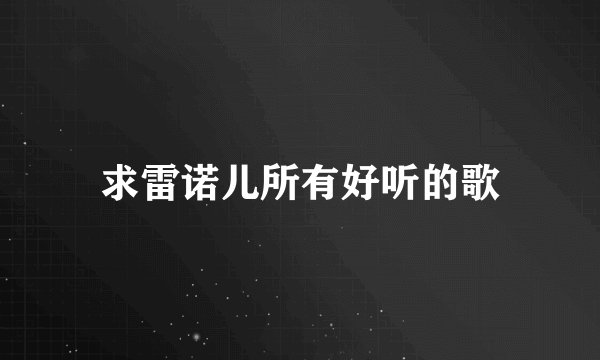 求雷诺儿所有好听的歌