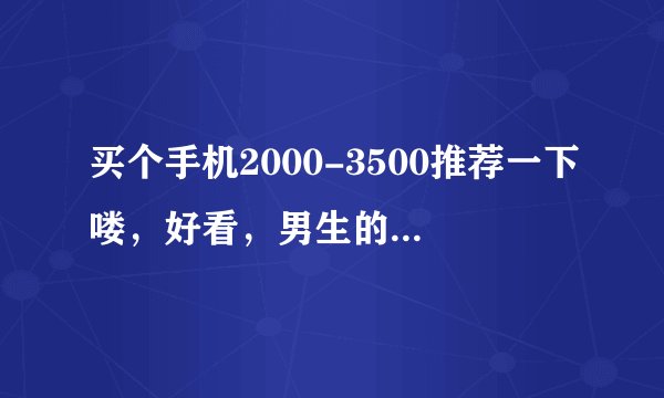 买个手机2000-3500推荐一下喽，好看，男生的，像素好，屏幕好的。。
