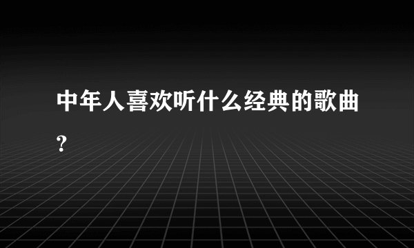 中年人喜欢听什么经典的歌曲？