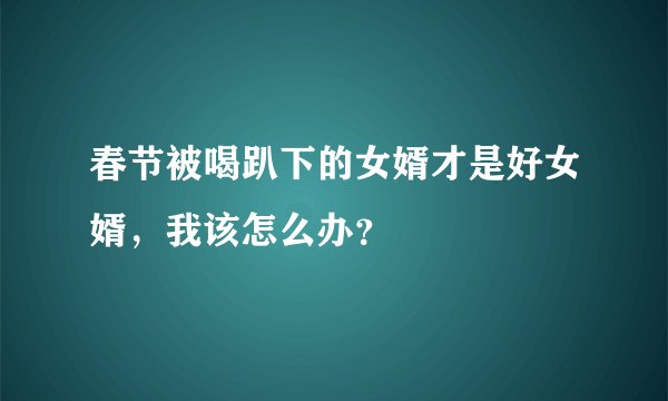 春节被喝趴下的女婿才是好女婿，我该怎么办？