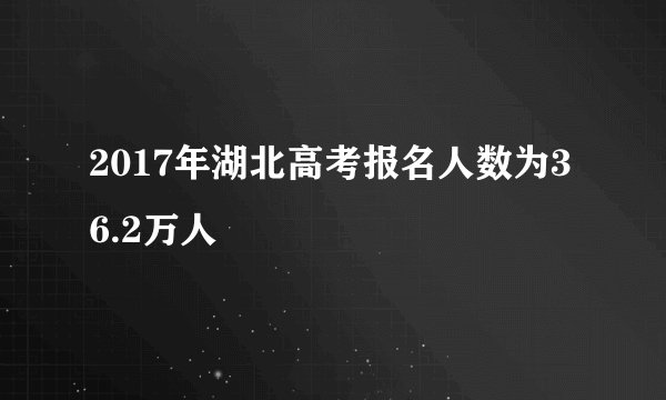 2017年湖北高考报名人数为36.2万人