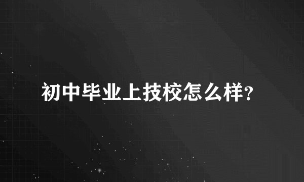 初中毕业上技校怎么样？