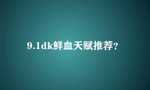 9.1dk鲜血天赋推荐？