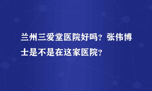 兰州三爱堂医院好吗？张伟博士是不是在这家医院？