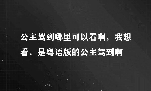 公主驾到哪里可以看啊，我想看，是粤语版的公主驾到啊