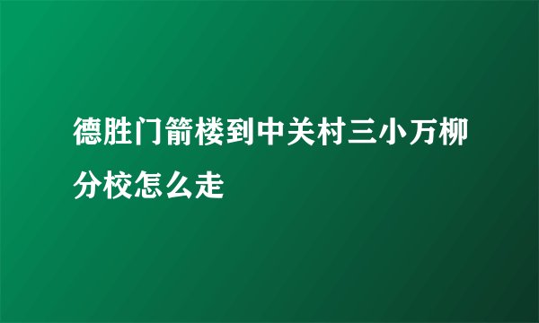 德胜门箭楼到中关村三小万柳分校怎么走