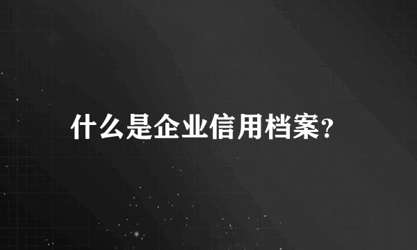 什么是企业信用档案？