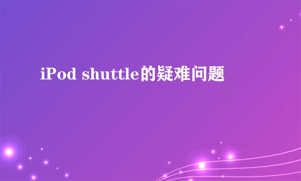 iPod shuttle的疑难问题