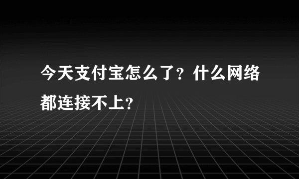 今天支付宝怎么了？什么网络都连接不上？