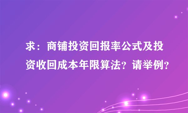 求：商铺投资回报率公式及投资收回成本年限算法？请举例？