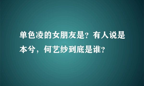 单色凌的女朋友是？有人说是本兮，何艺纱到底是谁？
