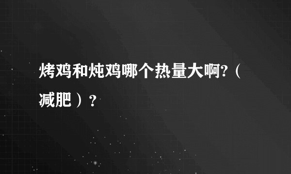烤鸡和炖鸡哪个热量大啊?（减肥）？