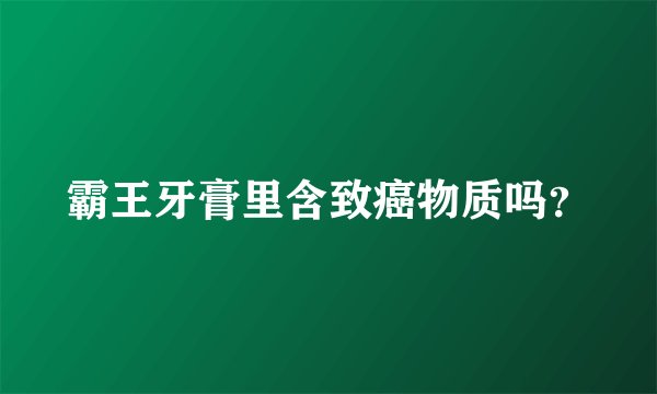 霸王牙膏里含致癌物质吗？