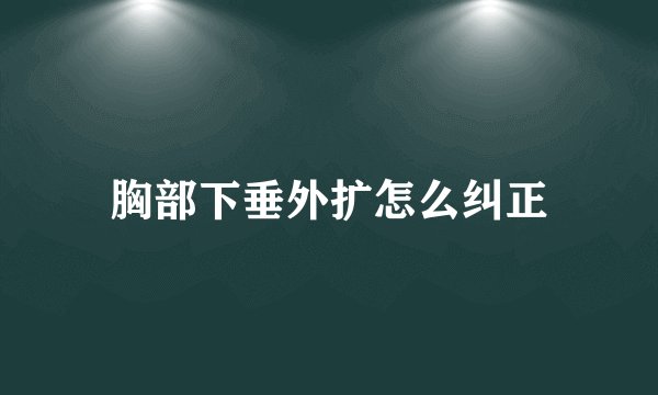 胸部下垂外扩怎么纠正