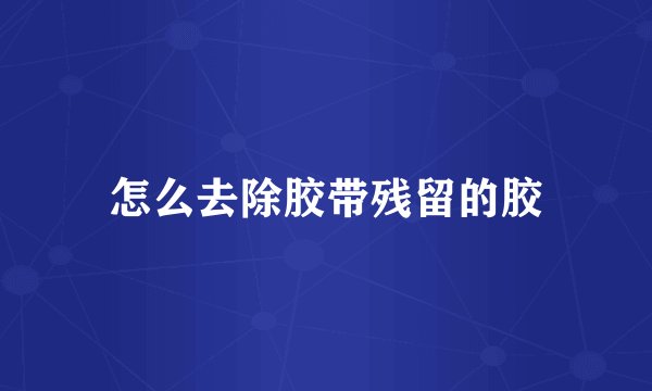 怎么去除胶带残留的胶