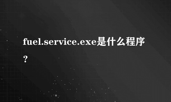 fuel.service.exe是什么程序？