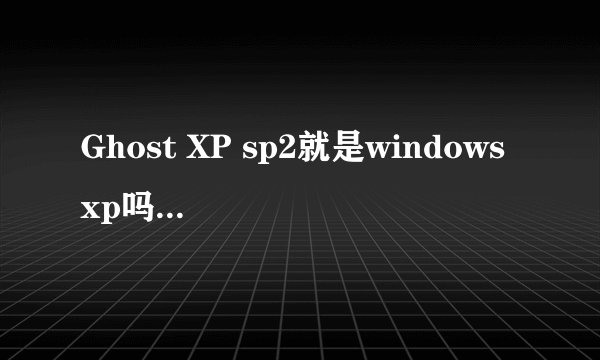 Ghost XP sp2就是windows xp吗？有什么区别？