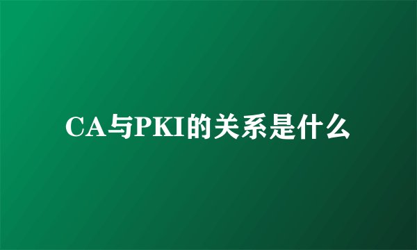 CA与PKI的关系是什么