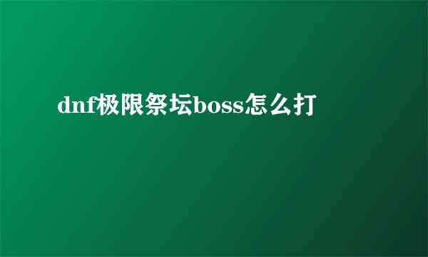 dnf极限祭坛boss怎么打