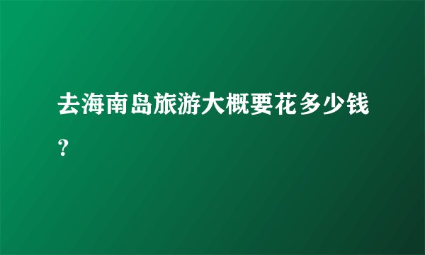 去海南岛旅游大概要花多少钱？