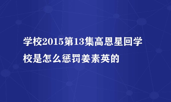 学校2015第13集高恩星回学校是怎么惩罚姜素英的