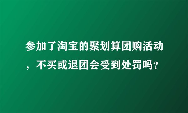 参加了淘宝的聚划算团购活动，不买或退团会受到处罚吗？