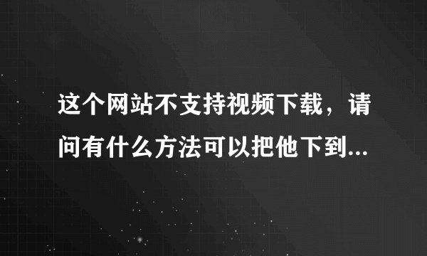 这个网站不支持视频下载，请问有什么方法可以把他下到自己的电脑上，